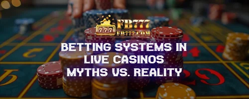 Betting Systems in Live Casinos: Myths vs. Reality